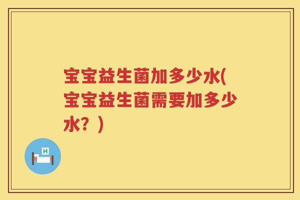 宝宝益生菌加多少水(宝宝益生菌需要加多少水?) 宝宝益生菌加多少水(宝宝益生菌需要加多少水?)