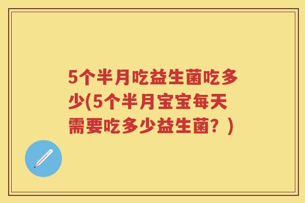 5个半月吃益生菌吃多少(5个半月宝宝每天需要吃多少益生菌?) 5个半月吃益生菌吃多少(5个半月宝宝每天需要吃多少益生菌?)