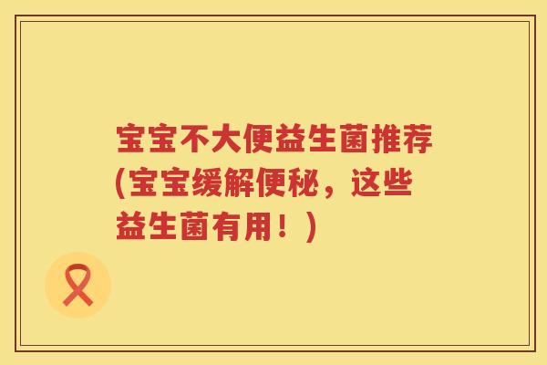宝宝不大便益生菌推荐(宝宝缓解,这些益生菌有用!) 宝宝不大便益生菌推荐(宝宝缓解,这些益生菌有用!)