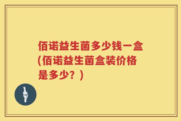 佰诺益生菌多少钱一盒(佰诺益生菌盒装价格是多少?) 佰诺益生菌多少钱一盒(佰诺益生菌盒装价格是多少?)