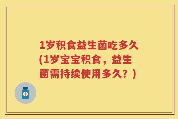 1岁积食益生菌吃多久(1岁宝宝积食，益生菌需持续使用多久？)