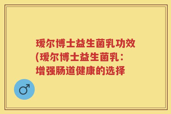 瑷尔博士益生菌乳功效(瑷尔博士益生菌乳：增强肠道健康的选择