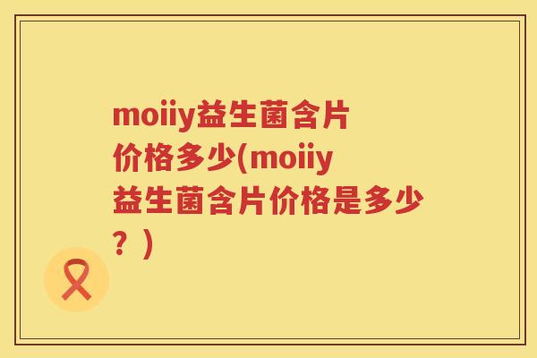 moiiy益生菌含片价格多少(moiiy益生菌含片价格是多少？)