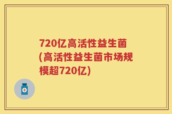 720亿高活性益生菌(高活性益生菌市场规模超720亿) 720亿高活性益生菌(高活性益生菌市场规模超720亿)