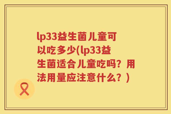 lp33益生菌儿童可以吃多少(lp33益生菌适合儿童吃吗?用法用量应注意什么?) lp33益生菌儿童可以吃多少(lp33益生菌适合儿童吃吗?用法用量应注意什么?)