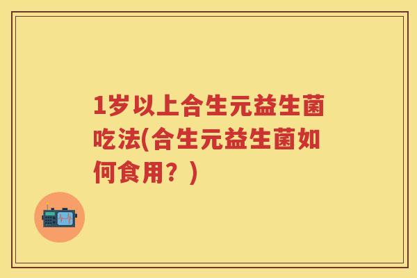 1岁以上合生元益生菌吃法(合生元益生菌如何食用?) 1岁以上合生元益生菌吃法(合生元益生菌如何食用?)