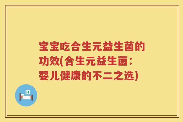 宝宝吃合生元益生菌的功效(合生元益生菌：婴儿健康的不二之选)