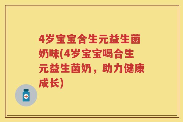 4岁宝宝合生元益生菌奶味(4岁宝宝喝合生元益生菌奶,助力健康成长) 4岁宝宝合生元益生菌奶味(4岁宝宝喝合生元益生菌奶,助力健康成长)