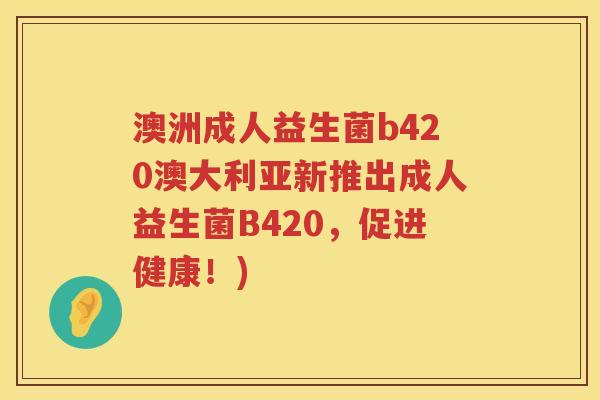 澳洲成人益生菌b420澳大利亚新推出成人益生菌B420，促进健康！)