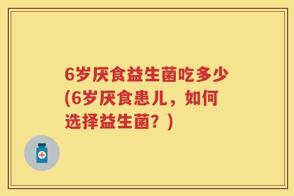 6岁厌食益生菌吃多少(6岁厌食患儿,如何选择益生菌?) 6岁厌食益生菌吃多少(6岁厌食患儿,如何选择益生菌?)