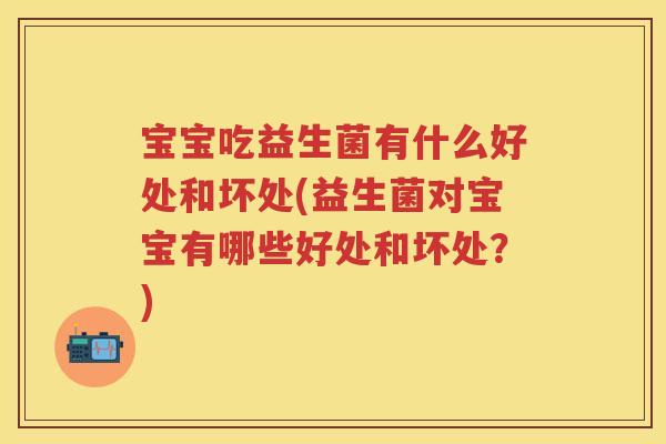 宝宝吃益生菌有什么好处和坏处(益生菌对宝宝有哪些好处和坏处？)