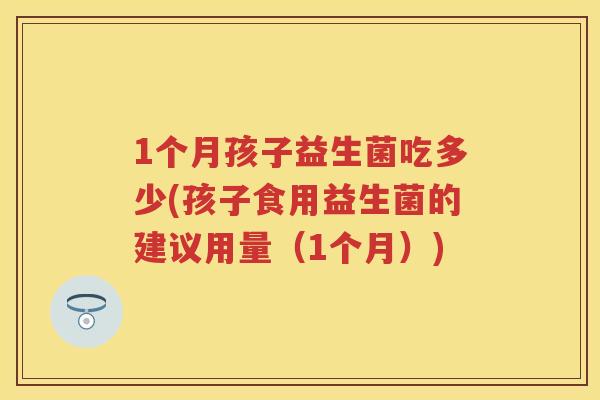 1个月孩子益生菌吃多少(孩子食用益生菌的建议用量(1个月)) 1个月孩子益生菌吃多少(孩子食用益生菌的建议用量(1个月))