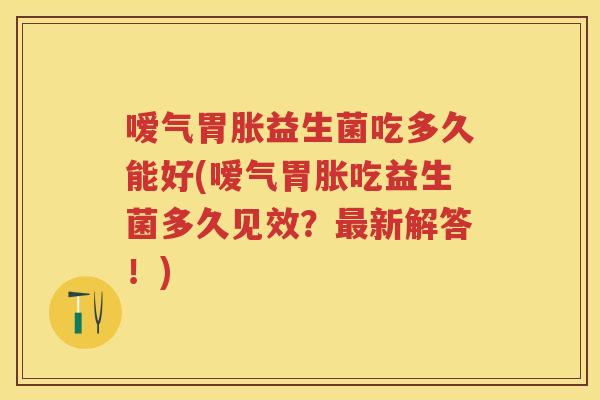 嗳气胃胀益生菌吃多久能好(嗳气胃胀吃益生菌多久见效？新解答！)