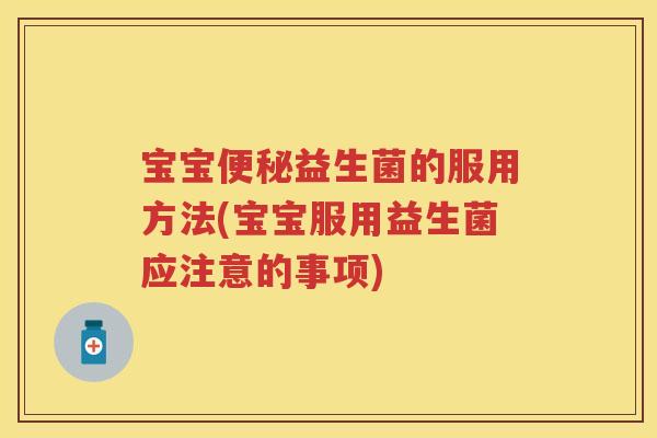 宝宝益生菌的服用方法(宝宝服用益生菌应注意的事项) 宝宝益生菌的服用方法(宝宝服用益生菌应注意的事项)
