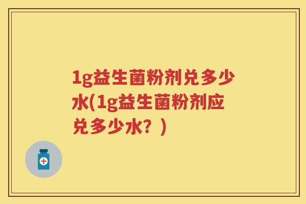 1g益生菌粉剂兑多少水(1g益生菌粉剂应兑多少水?) 1g益生菌粉剂兑多少水(1g益生菌粉剂应兑多少水?)