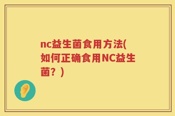 nc益生菌食用方法(如何正确食用NC益生菌?) nc益生菌食用方法(如何正确食用NC益生菌?)