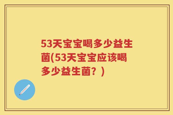 53天宝宝喝多少益生菌(53天宝宝应该喝多少益生菌?) 53天宝宝喝多少益生菌(53天宝宝应该喝多少益生菌?)