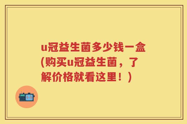 u冠益生菌多少钱一盒(购买u冠益生菌,了解价格就看这里!) u冠益生菌多少钱一盒(购买u冠益生菌,了解价格就看这里!)