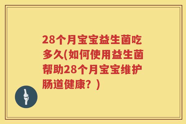 28个月宝宝益生菌吃多久(如何使用益生菌帮助28个月宝宝维护肠道健康?) 28个月宝宝益生菌吃多久(如何使用益生菌帮助28个月宝宝维护肠道健康?)