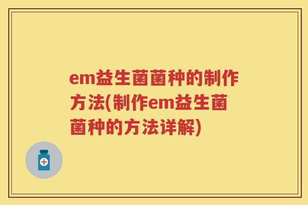 em益生菌菌种的制作方法(制作em益生菌菌种的方法详解)