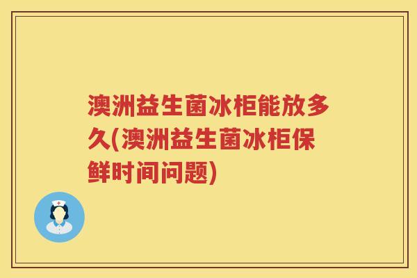 澳洲益生菌冰柜能放多久(澳洲益生菌冰柜保鲜时间问题) 澳洲益生菌冰柜能放多久(澳洲益生菌冰柜保鲜时间问题)