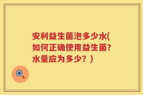 安利益生菌泡多少水(如何正确使用益生菌?水量应为多少?) 安利益生菌泡多少水(如何正确使用益生菌?水量应为多少?)