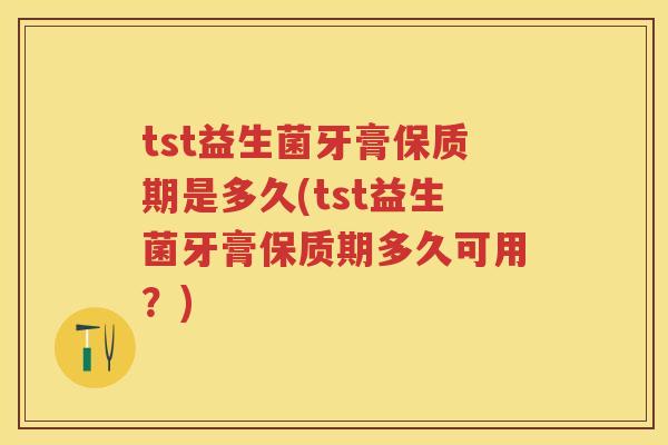 tst益生菌牙膏保质期是多久(tst益生菌牙膏保质期多久可用？)