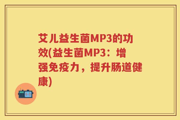 艾儿益生菌MP3的功效(益生菌MP3:增强力,提升肠道健康) 艾儿益生菌MP3的功效(益生菌MP3:增强力,提升肠道健康)