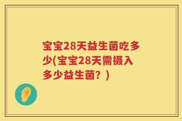 宝宝28天益生菌吃多少(宝宝28天需摄入多少益生菌?) 宝宝28天益生菌吃多少(宝宝28天需摄入多少益生菌?)