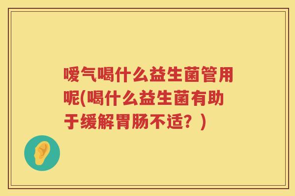 嗳气喝什么益生菌管用呢(喝什么益生菌有助于缓解不适?) 嗳气喝什么益生菌管用呢(喝什么益生菌有助于缓解不适?)