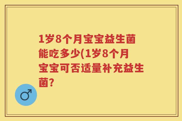 1岁8个月宝宝益生菌能吃多少(1岁8个月宝宝可否适量补充益生菌? 1岁8个月宝宝益生菌能吃多少(1岁8个月宝宝可否适量补充益生菌?