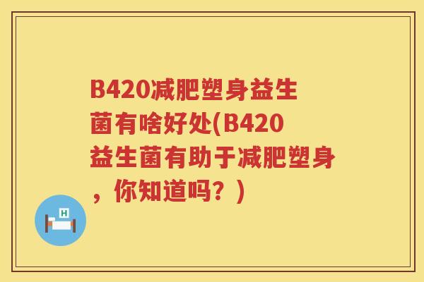 B420塑身益生菌有啥好处(B420益生菌有助于塑身,你知道吗?) B420塑身益生菌有啥好处(B420益生菌有助于塑身,你知道吗?)