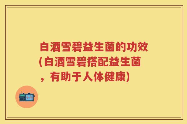 白酒雪碧益生菌的功效(白酒雪碧搭配益生菌,有助于人体健康) 白酒雪碧益生菌的功效(白酒雪碧搭配益生菌,有助于人体健康)