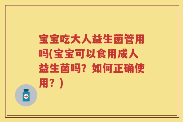 宝宝吃大人益生菌管用吗(宝宝可以食用成人益生菌吗?如何正确使用?) 宝宝吃大人益生菌管用吗(宝宝可以食用成人益生菌吗?如何正确使用?)