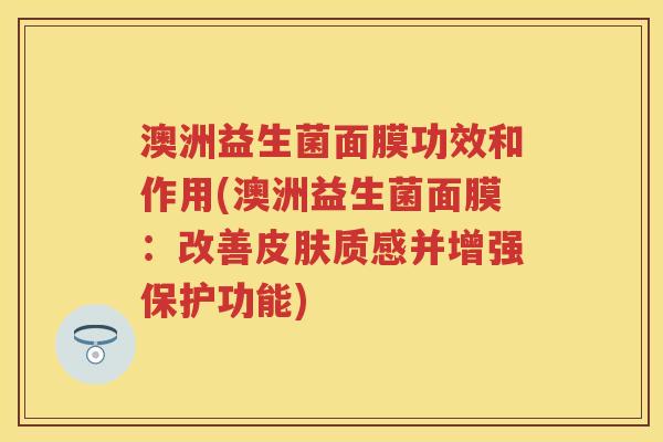 澳洲益生菌面膜功效和作用(澳洲益生菌面膜:改善质感并增强保护功能) 澳洲益生菌面膜功效和作用(澳洲益生菌面膜:改善质感并增强保护功能)