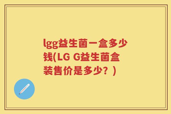 lgg益生菌一盒多少钱(LG G益生菌盒装售价是多少?) lgg益生菌一盒多少钱(LG G益生菌盒装售价是多少?)