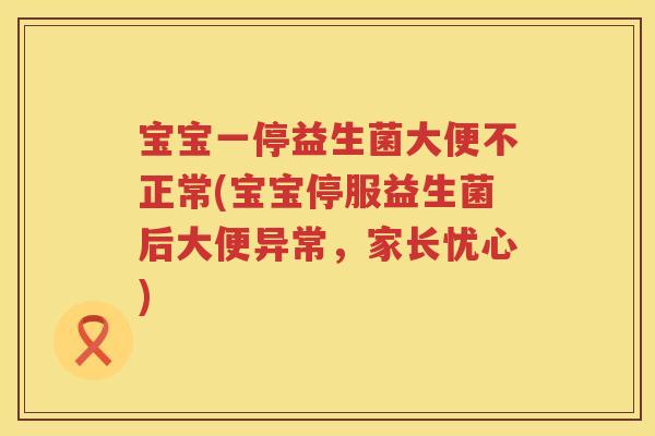 宝宝一停益生菌大便不正常(宝宝停服益生菌后大便异常，家长忧心)