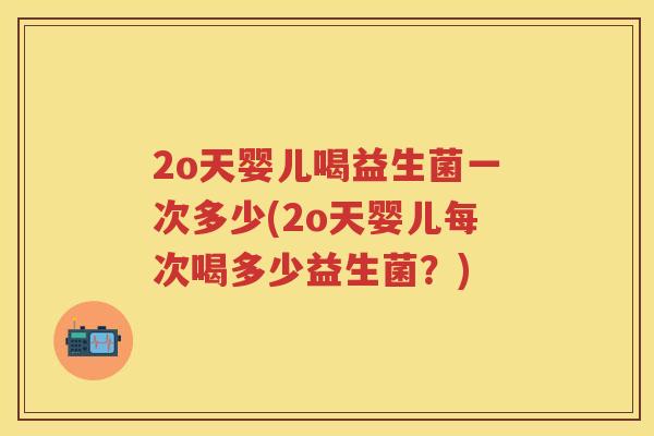 2o天婴儿喝益生菌一次多少(2o天婴儿每次喝多少益生菌？)