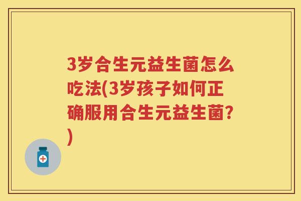 3岁合生元益生菌怎么吃法(3岁孩子如何正确服用合生元益生菌?) 3岁合生元益生菌怎么吃法(3岁孩子如何正确服用合生元益生菌?)