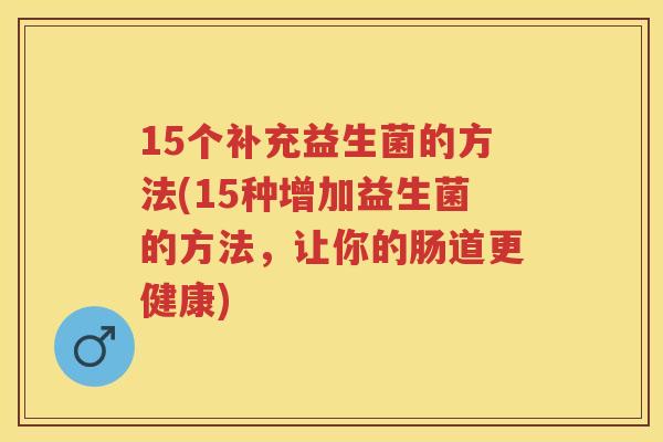 15个补充益生菌的方法(15种增加益生菌的方法,让你的肠道更健康) 15个补充益生菌的方法(15种增加益生菌的方法,让你的肠道更健康)