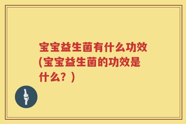 宝宝益生菌有什么功效(宝宝益生菌的功效是什么?) 宝宝益生菌有什么功效(宝宝益生菌的功效是什么?)