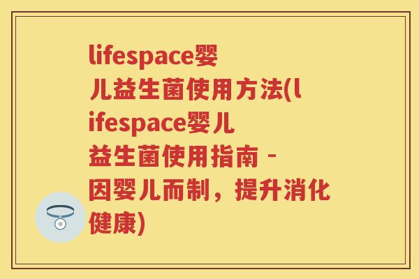 lifespace婴儿益生菌使用方法(lifespace婴儿益生菌使用指南 - 因婴儿而制,提升消化健康) lifespace婴儿益生菌使用方法(lifespace婴儿益生菌使用指南 - 因婴儿而制,提升消化健康)