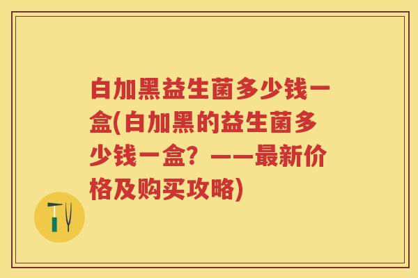 白加黑益生菌多少钱一盒(白加黑的益生菌多少钱一盒?——新价格及购买攻略) 白加黑益生菌多少钱一盒(白加黑的益生菌多少钱一盒?——新价格及购买攻略)