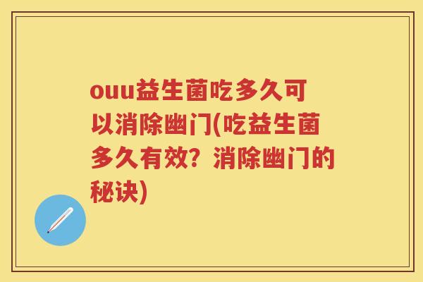 ouu益生菌吃多久可以消除幽门(吃益生菌多久有效?消除幽门的秘诀) ouu益生菌吃多久可以消除幽门(吃益生菌多久有效?消除幽门的秘诀)
