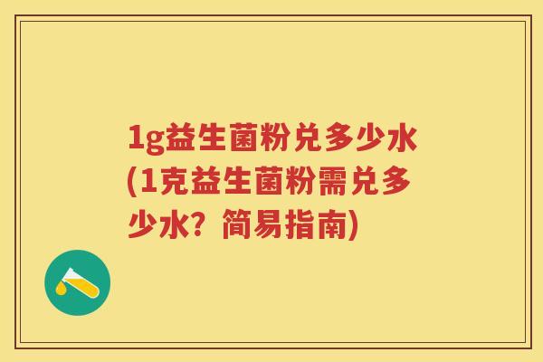 1g益生菌粉兑多少水(1克益生菌粉需兑多少水?简易指南) 1g益生菌粉兑多少水(1克益生菌粉需兑多少水?简易指南)