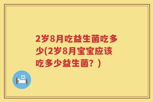 2岁8月吃益生菌吃多少(2岁8月宝宝应该吃多少益生菌?) 2岁8月吃益生菌吃多少(2岁8月宝宝应该吃多少益生菌?)