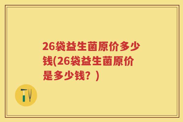 26袋益生菌原价多少钱(26袋益生菌原价是多少钱？)