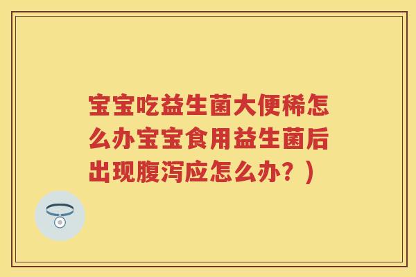 宝宝吃益生菌大便稀怎么办宝宝食用益生菌后出现应怎么办?) 宝宝吃益生菌大便稀怎么办宝宝食用益生菌后出现应怎么办?)