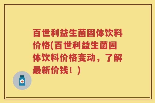 百世利益生菌固体饮料价格(百世利益生菌固体饮料价格变动,了解新价钱!) 百世利益生菌固体饮料价格(百世利益生菌固体饮料价格变动,了解新价钱!)
