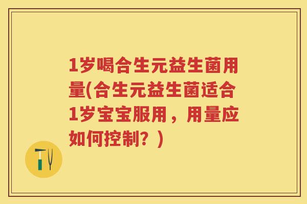 1岁喝合生元益生菌用量(合生元益生菌适合1岁宝宝服用,用量应如何控制?) 1岁喝合生元益生菌用量(合生元益生菌适合1岁宝宝服用,用量应如何控制?)